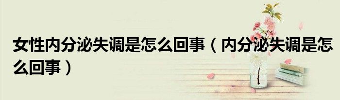 女性內(nèi)分泌失調(diào)是怎么回事(內(nèi)分泌失調(diào)是怎么回事)
