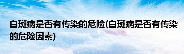白斑病是否有傳染的危險(xiǎn)(白斑病是否有傳染的危險(xiǎn)因素)