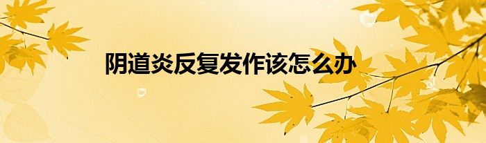 陰道炎反復(fù)發(fā)作該怎么辦