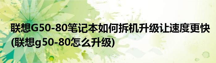 聯(lián)想G50-80筆記本如何拆機(jī)升級(jí)讓速度更快(聯(lián)想g50-80怎么升級(jí))