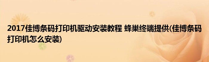 2017佳博條碼打印機驅(qū)動安裝教程 蜂巢終端提供(佳博條碼打印機怎么安裝)