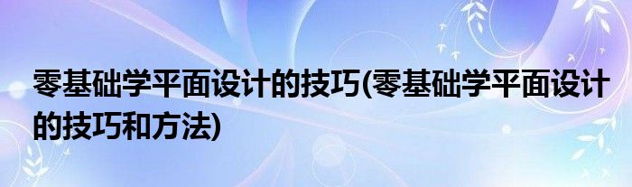 零基礎(chǔ)學(xué)平面設(shè)計(jì)的技巧(零基礎(chǔ)學(xué)平面設(shè)計(jì)的技巧和方法)
