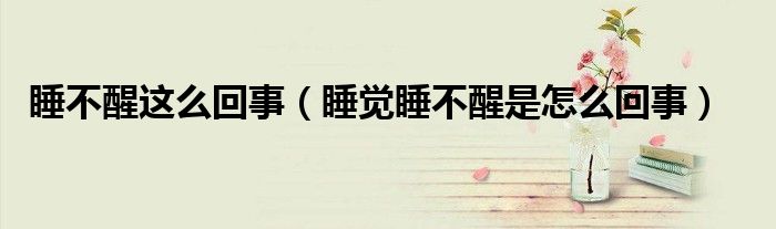 睡不醒這么回事（睡覺(jué)睡不醒是怎么回事）