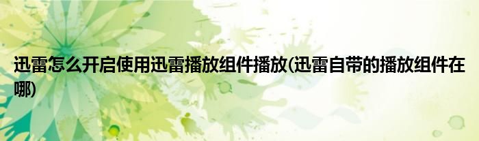 迅雷怎么開啟使用迅雷播放組件播放(迅雷自帶的播放組件在哪)