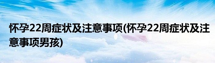 懷孕22周癥狀及注意事項(xiàng)(懷孕22周癥狀及注意事項(xiàng)男孩)