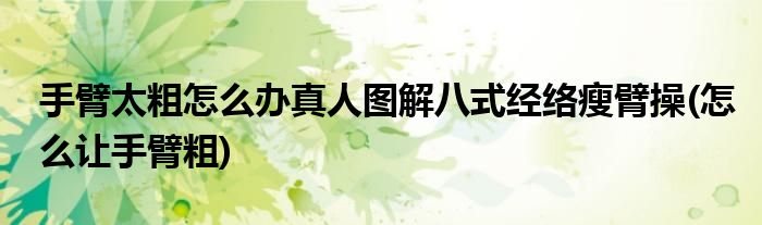 手臂太粗怎么辦真人圖解八式經(jīng)絡(luò)瘦臂操(怎么讓手臂粗)