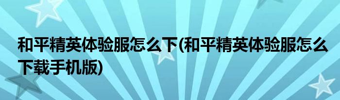 和平精英體驗(yàn)服怎么下(和平精英體驗(yàn)服怎么下載手機(jī)版)