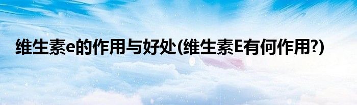 維生素e的作用與好處(維生素E有何作用?)