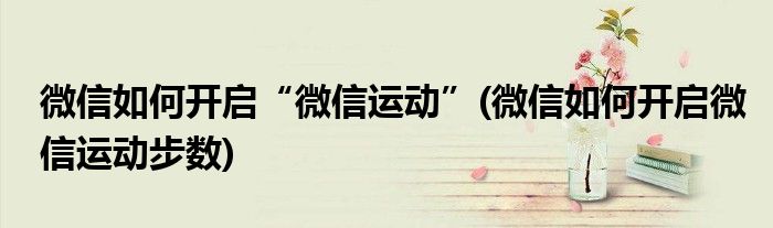 微信如何開啟“微信運(yùn)動(dòng)”(微信如何開啟微信運(yùn)動(dòng)步數(shù))