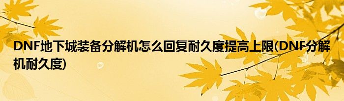 DNF地下城裝備分解機(jī)怎么回復(fù)耐久度提高上限(DNF分解機(jī)耐久度)