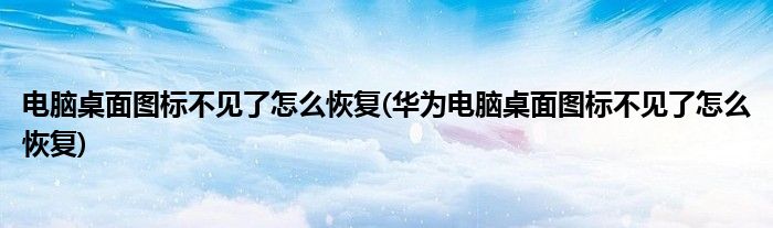 電腦桌面圖標(biāo)不見了怎么恢復(fù)(華為電腦桌面圖標(biāo)不見了怎么恢復(fù))