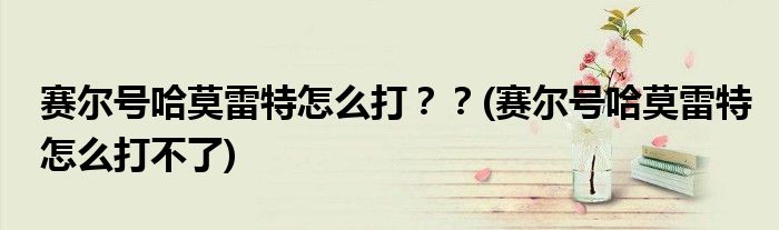 賽爾號哈莫雷特怎么打？？(賽爾號哈莫雷特怎么打不了)