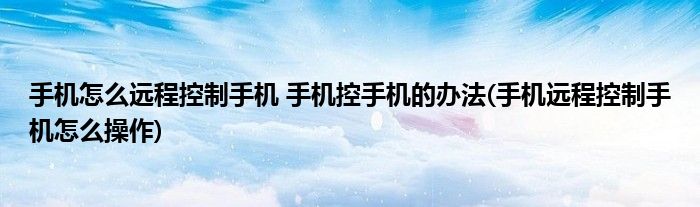 手機(jī)怎么遠(yuǎn)程控制手機(jī) 手機(jī)控手機(jī)的辦法(手機(jī)遠(yuǎn)程控制手機(jī)怎么操作)