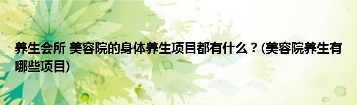 養(yǎng)生會(huì)所 美容院的身體養(yǎng)生項(xiàng)目都有什么？(美容院養(yǎng)生有哪些項(xiàng)目)