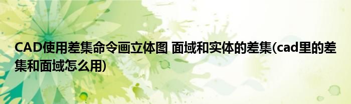 CAD使用差集命令畫立體圖 面域和實(shí)體的差集(cad里的差集和面域怎么用)