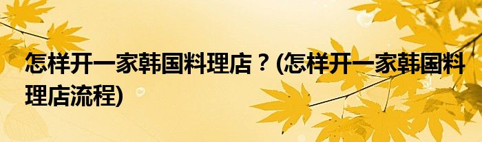 怎樣開一家韓國料理店?(怎樣開一家韓國料理店流程)