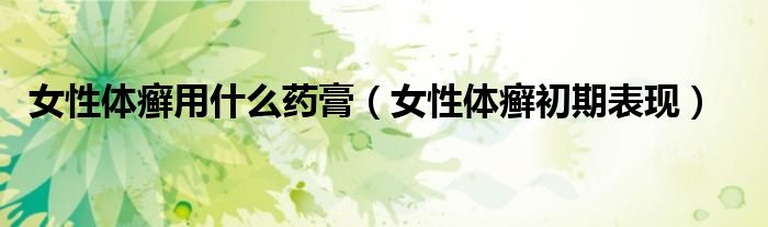 女性體癬用什么藥膏(女性體癬初期表現(xiàn))