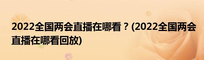 2022全國兩會直播在哪看？(2022全國兩會直播在哪看回放)