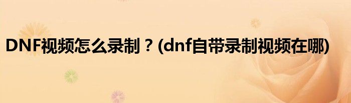 DNF視頻怎么錄制？(dnf自帶錄制視頻在哪)