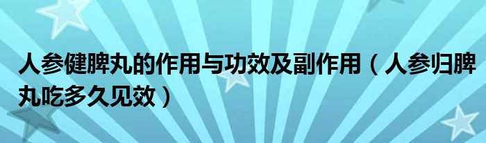 人參健脾丸的作用與功效及副作用（人參歸脾丸吃多久見效）
