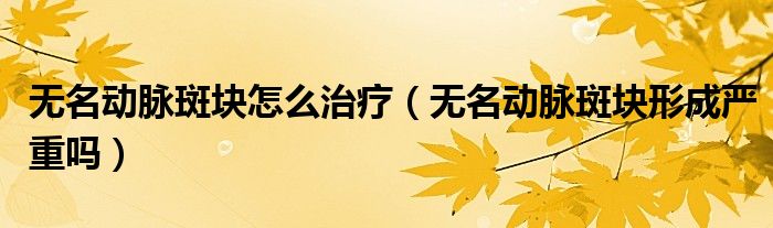 無(wú)名動(dòng)脈斑塊怎么治療（無(wú)名動(dòng)脈斑塊形成嚴(yán)重嗎）