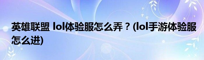 英雄聯(lián)盟 lol體驗服怎么弄？(lol手游體驗服怎么進(jìn))