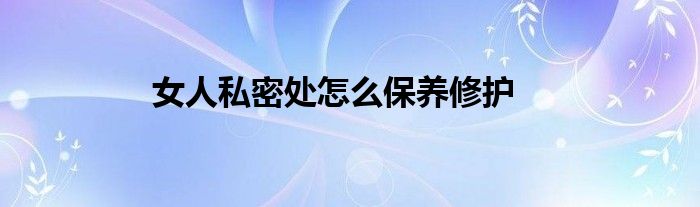 女人私密處怎么保養(yǎng)修護(hù)