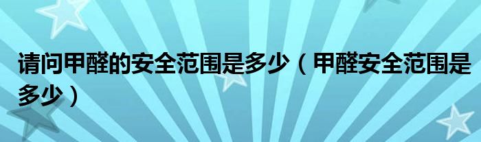 請(qǐng)問(wèn)甲醛的安全范圍是多少(甲醛安全范圍是多少)