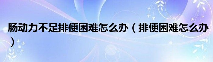 腸動力不足排便困難怎么辦（排便困難怎么辦）
