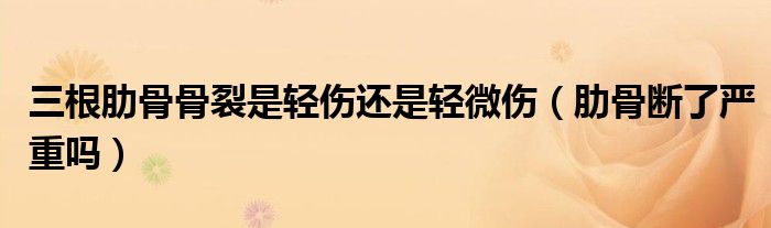 三根肋骨骨裂是輕傷還是輕微傷（肋骨斷了嚴重嗎）