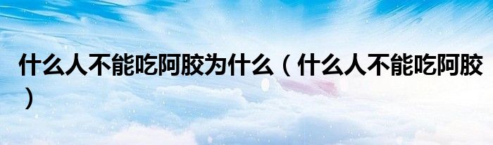 什么人不能吃阿膠為什么(什么人不能吃阿膠)