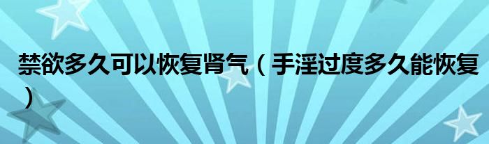 禁欲多久可以恢復(fù)腎氣（手淫過度多久能恢復(fù)）