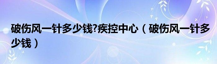 破傷風一針多少錢?疾控中心（破傷風一針多少錢）