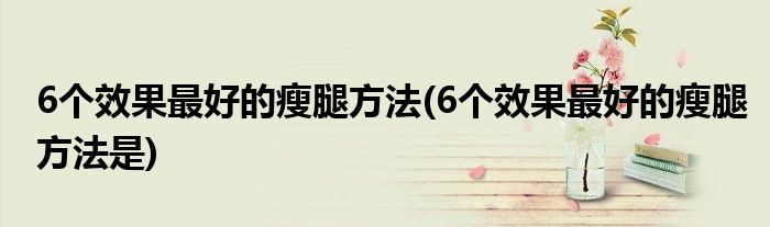 6個效果最好的瘦腿方法(6個效果最好的瘦腿方法是)