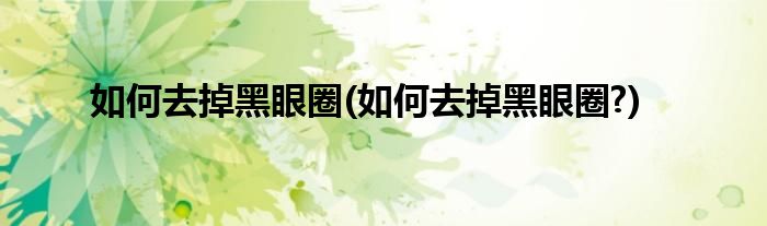 如何去掉黑眼圈(如何去掉黑眼圈?)