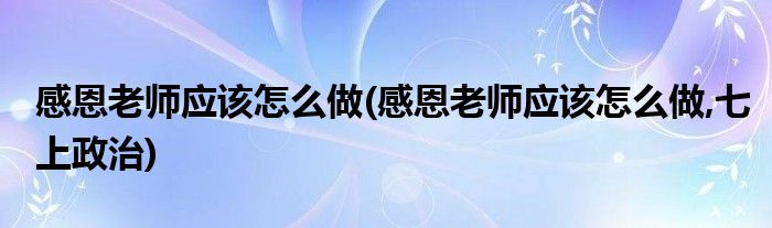 感恩老師應該怎么做(感恩老師應該怎么做,七上政治)