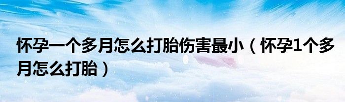 懷孕一個(gè)多月怎么打胎傷害最?。☉言?個(gè)多月怎么打胎）