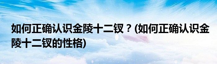 如何正確認(rèn)識金陵十二釵？(如何正確認(rèn)識金陵十二釵的性格)