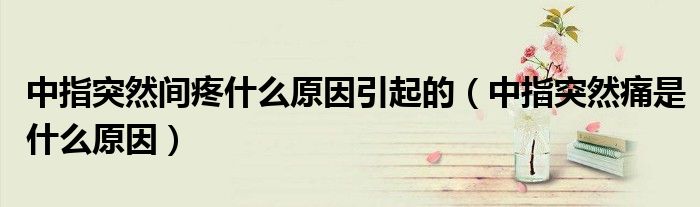 中指突然間疼什么原因引起的(中指突然痛是什么原因)