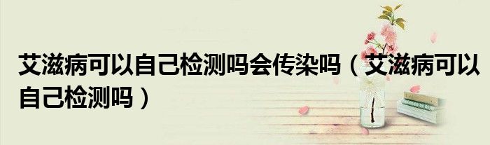 艾滋病可以自己檢測嗎會(huì)傳染嗎(艾滋病可以自己檢測嗎)