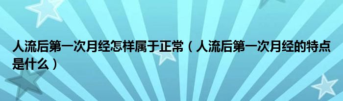 人流后第一次月經(jīng)怎樣屬于正常(人流后第一次月經(jīng)的特點(diǎn)是什么)