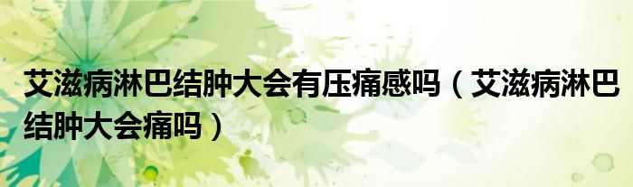 艾滋病淋巴結(jié)腫大會(huì)有壓痛感嗎（艾滋病淋巴結(jié)腫大會(huì)痛嗎）
