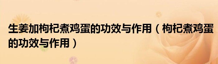 生姜加枸杞煮雞蛋的功效與作用（枸杞煮雞蛋的功效與作用）