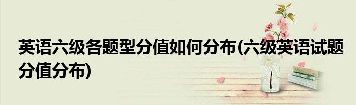 英語六級各題型分值如何分布(六級英語試題分值分布)