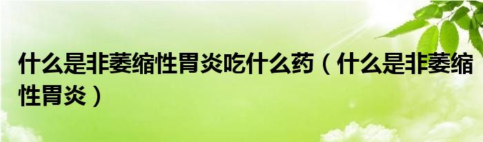 什么是非萎縮性胃炎吃什么藥（什么是非萎縮性胃炎）