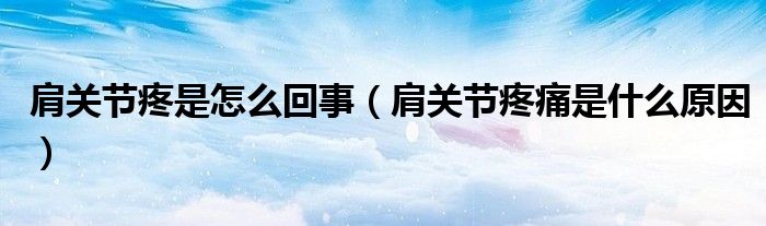 肩關節(jié)疼是怎么回事（肩關節(jié)疼痛是什么原因）