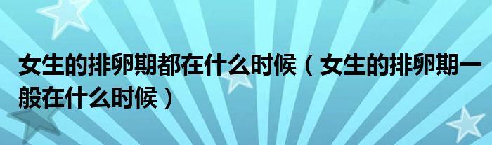女生的排卵期都在什么時(shí)候(女生的排卵期一般在什么時(shí)候)