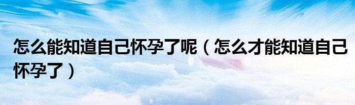怎么能知道自己懷孕了呢(怎么才能知道自己懷孕了)