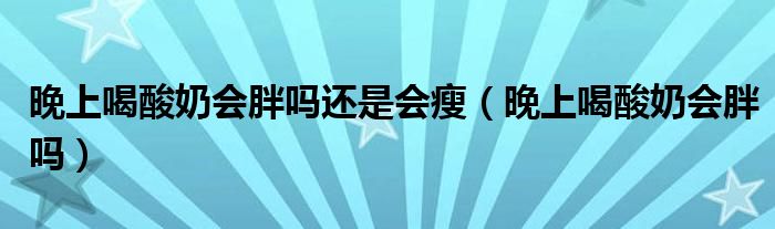晚上喝酸奶會胖嗎還是會瘦(晚上喝酸奶會胖嗎)