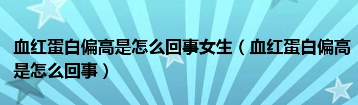 血紅蛋白偏高是怎么回事女生（血紅蛋白偏高是怎么回事）